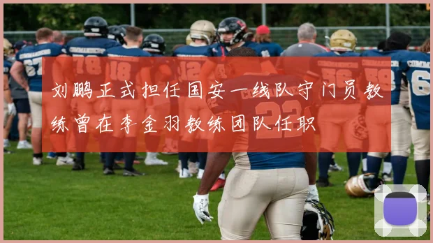 刘鹏正式担任国安一线队守门员教练曾在李金羽教练团队任职
