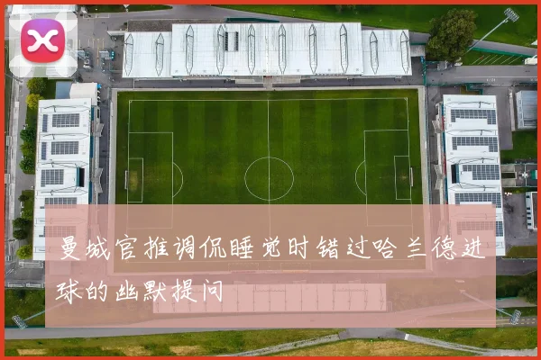 曼城官推调侃睡觉时错过哈兰德进球的幽默提问
