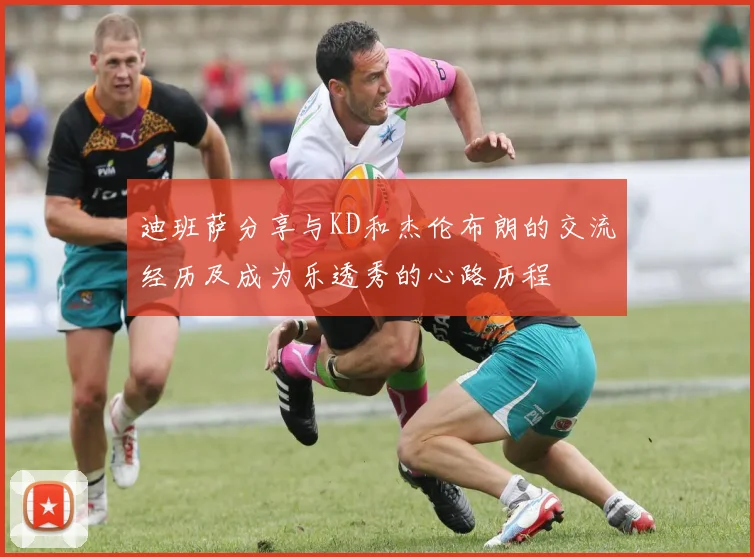 迪班萨分享与KD和杰伦布朗的交流经历及成为乐透秀的心路历程