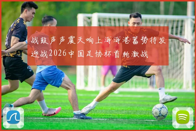 战鼓声声震天响上海海港蓄势待发迎战2026中国足协杯首轮激战