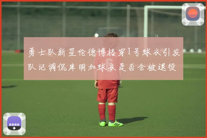 勇士队新星伦德博格穿1号球衣引发队记调侃库明加球衣是否会被退役