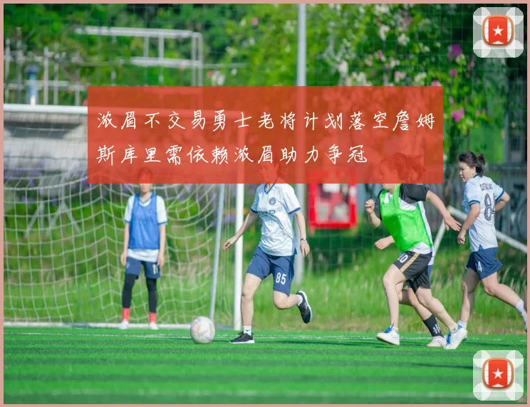浓眉不交易勇士老将计划落空詹姆斯库里需依赖浓眉助力争冠
