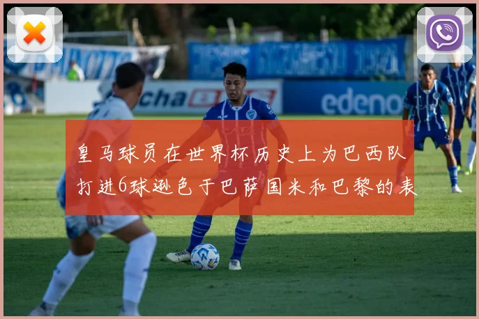 皇马球员在世界杯历史上为巴西队打进6球逊色于巴萨国米和巴黎的表现