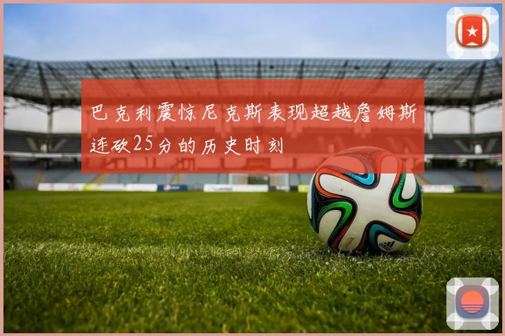 巴克利震惊尼克斯表现超越詹姆斯连砍25分的历史时刻