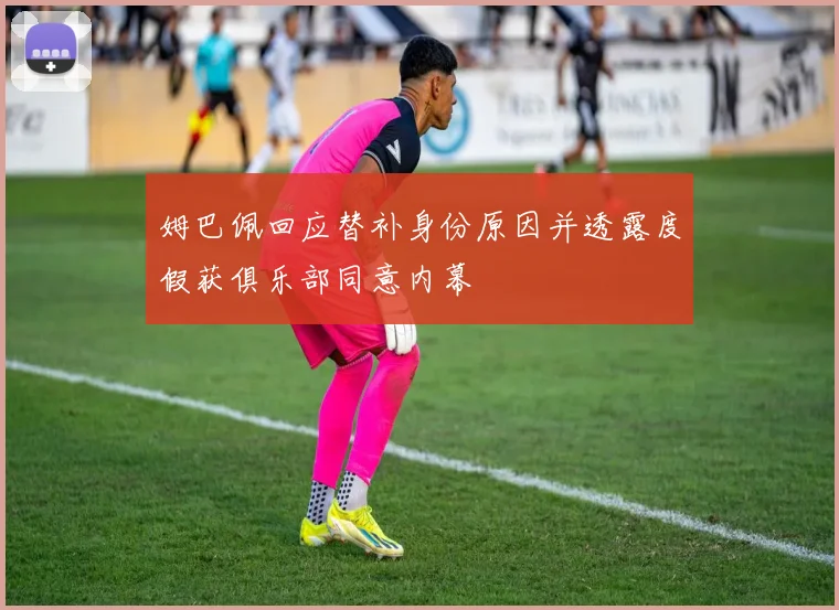 姆巴佩回应替补身份原因并透露度假获俱乐部同意内幕