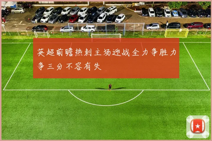 英超前瞻热刺主场迎战全力争胜力争三分不容有失
