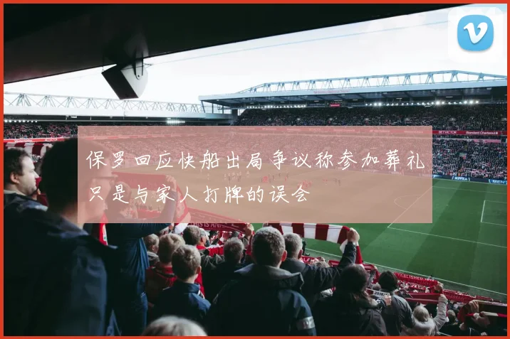 保罗回应快船出局争议称参加葬礼只是与家人打牌的误会