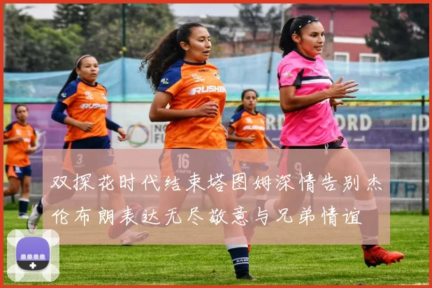 双探花时代结束塔图姆深情告别杰伦布朗表达无尽敬意与兄弟情谊