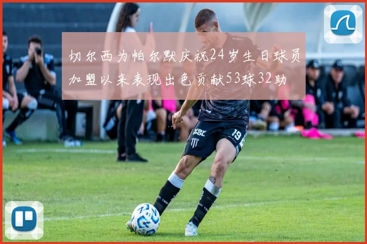 切尔西为帕尔默庆祝24岁生日球员加盟以来表现出色贡献53球32助