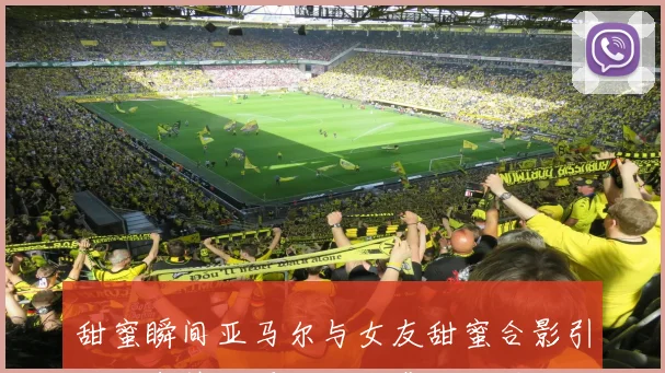 甜蜜瞬间亚马尔与女友甜蜜合影引发网友热议现场观战感动无限
