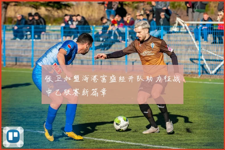 张卫加盟海港富盛经开队助力征战中乙联赛新篇章