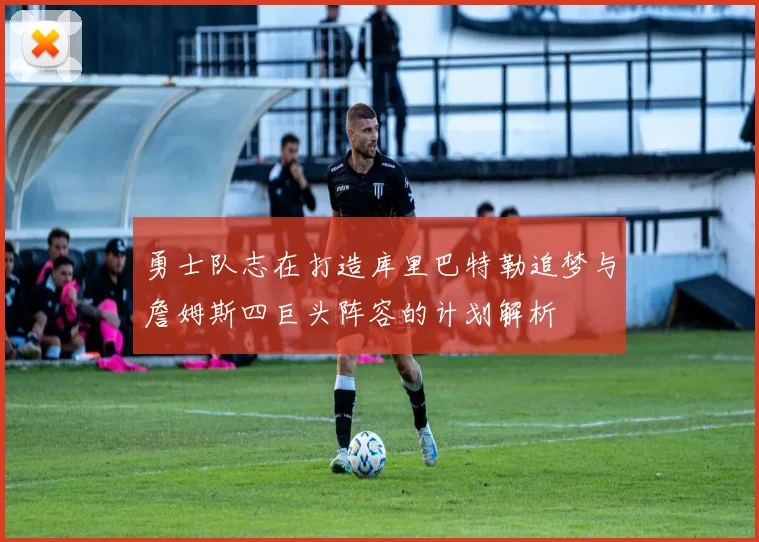勇士队志在打造库里巴特勒追梦与詹姆斯四巨头阵容的计划解析