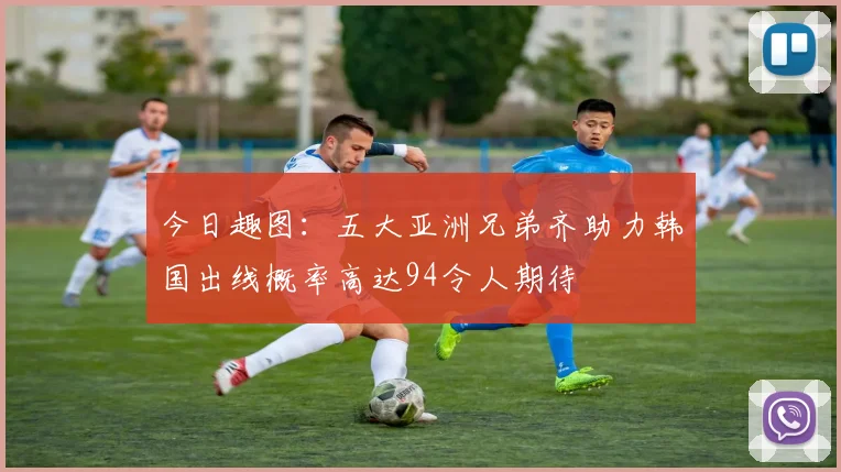 今日趣图：五大亚洲兄弟齐助力韩国出线概率高达94令人期待