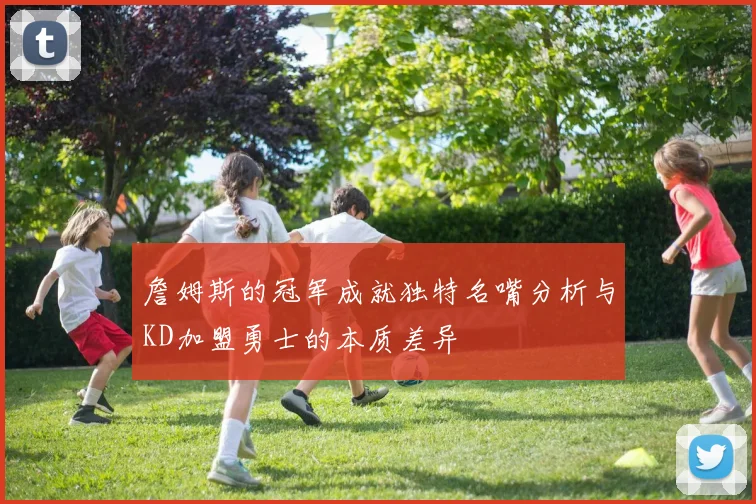 詹姆斯的冠军成就独特名嘴分析与KD加盟勇士的本质差异