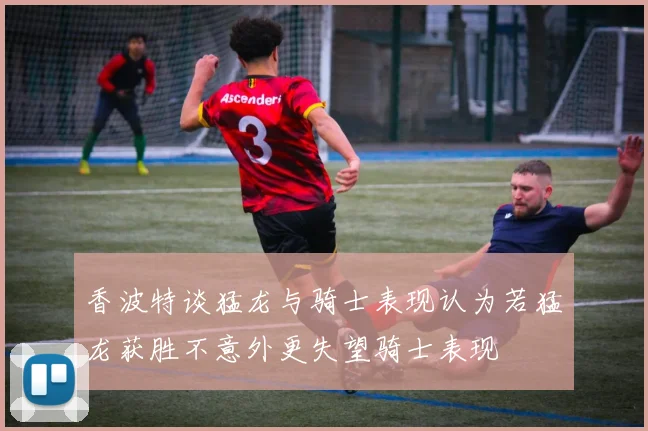 香波特谈猛龙与骑士表现认为若猛龙获胜不意外更失望骑士表现