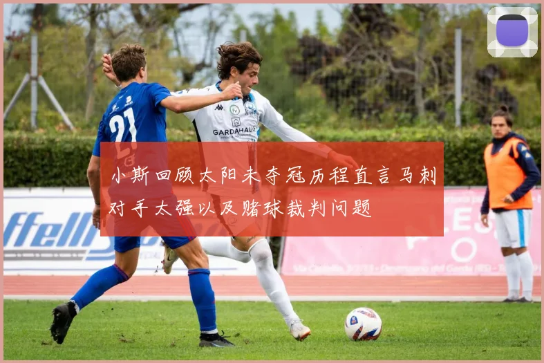 小斯回顾太阳未夺冠历程直言马刺对手太强以及赌球裁判问题