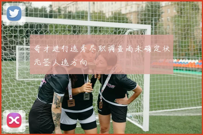 奇才进行选秀尽职调查尚未确定状元签人选方向