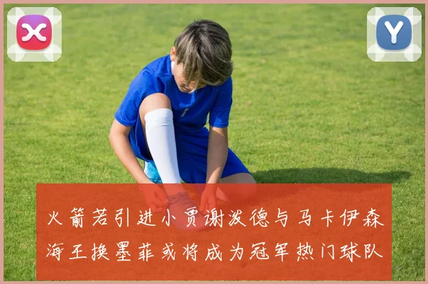 火箭若引进小贾谢泼德与马卡伊森海王换墨菲或将成为冠军热门球队